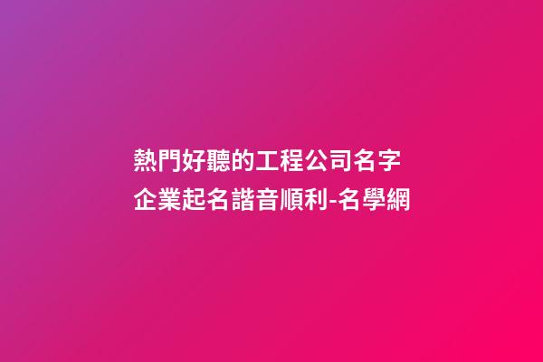 熱門好聽的工程公司名字 企業起名諧音順利-名學網-第1張-公司起名-玄機派